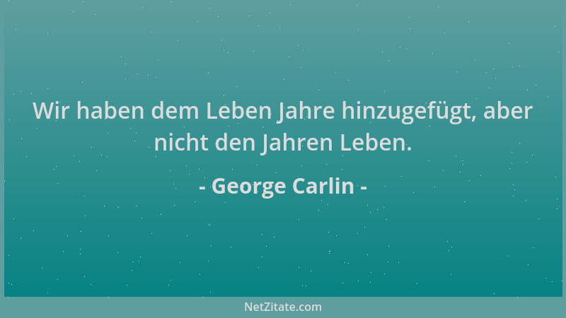 George Carlin - Wir haben dem Leben Jahre hinzugefügt, aber nicht den Jahren Leben....