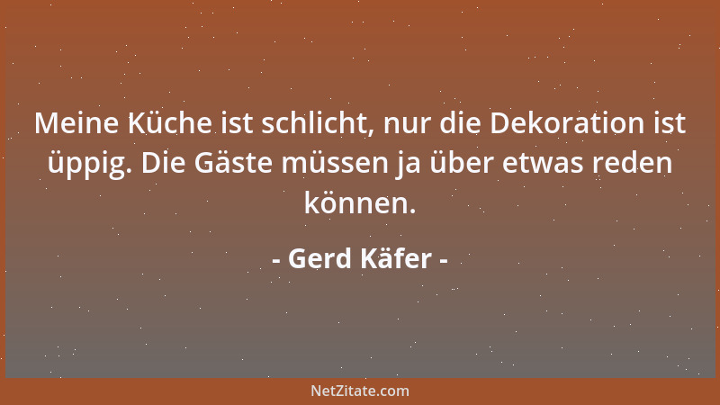 Gerd Käfer - Meine Küche ist schlicht, nur die Dekoration ist üppig. Die Gäste müssen ja über etwas reden können....