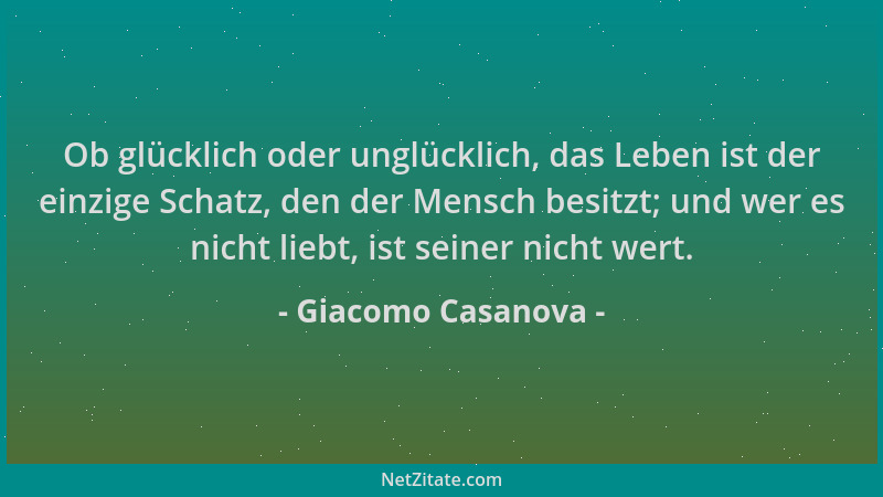 Giacomo Casanova - Ob glücklich oder unglücklich, das Leben ist der einzige Schatz, den der Mensch besitzt; und wer es nich...