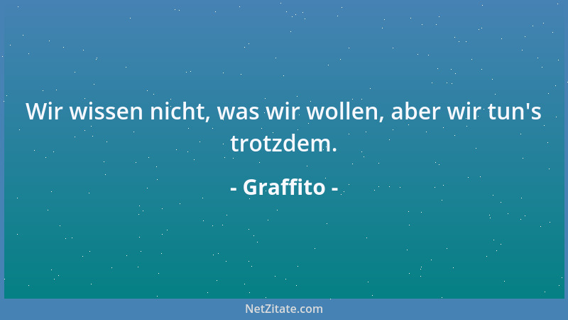 Graffito - Wir wissen nicht, was wir wollen, aber wir tun 's trotzdem....