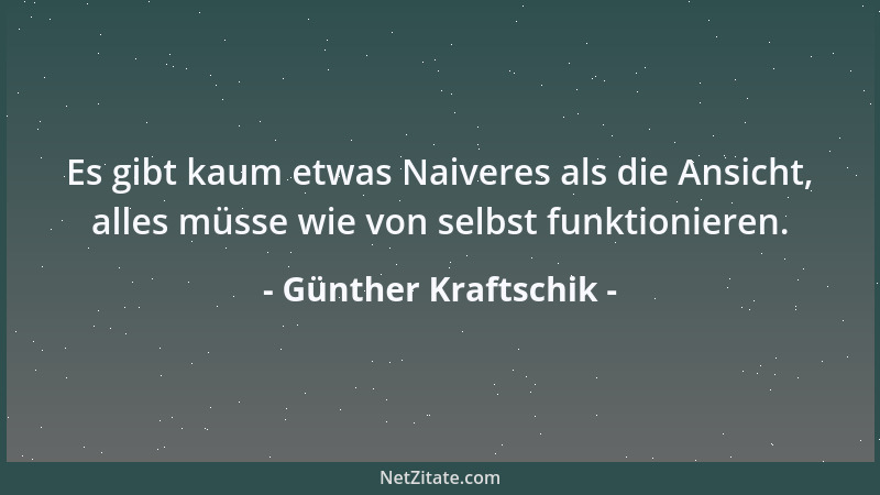 Günther Kraftschik - Es gibt kaum etwas Naiveres als die Ansicht, alles müsse wie von selbst funktionieren....