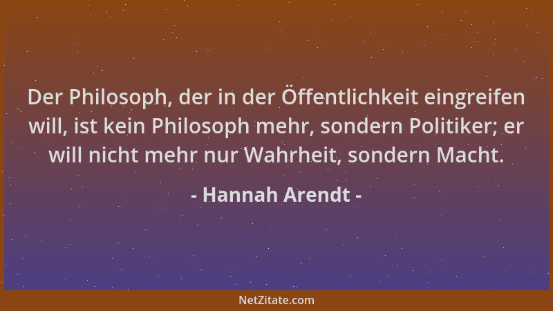 Hannah Arendt - Der Philosoph, der in der Öffentlichkeit eingreifen will, ist kein Philosoph mehr, sondern Politiker; er wi...