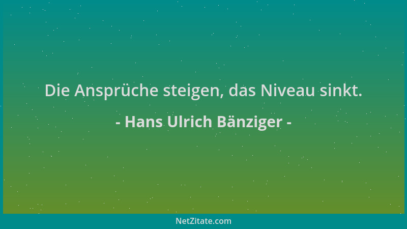 Hans Ulrich Bänziger - Die Ansprüche steigen, das Niveau sinkt....