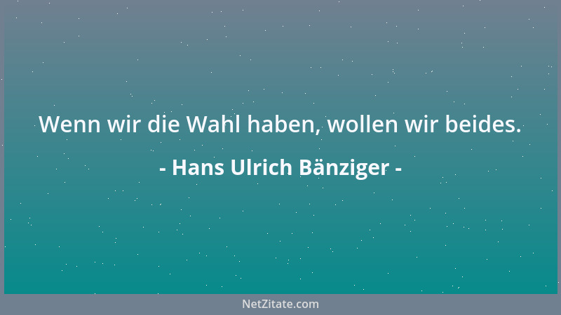 Hans Ulrich Bänziger - Wenn wir die Wahl haben, wollen wir beides....