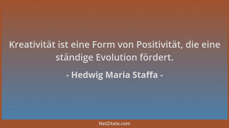 Hedwig Maria Staffa - Kreativität ist eine Form von Positivität, die eine ständige Evolution fördert....