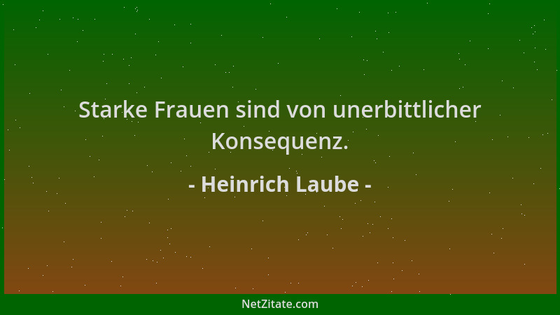 Heinrich Laube - Starke Frauen sind von unerbittlicher Konsequenz....