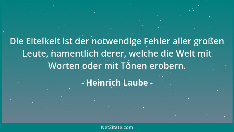 Heinrich Laube - Die Eitelkeit ist der notwendige Fehler aller großen Leute, namentlich derer, welche die Welt mit Worten o...