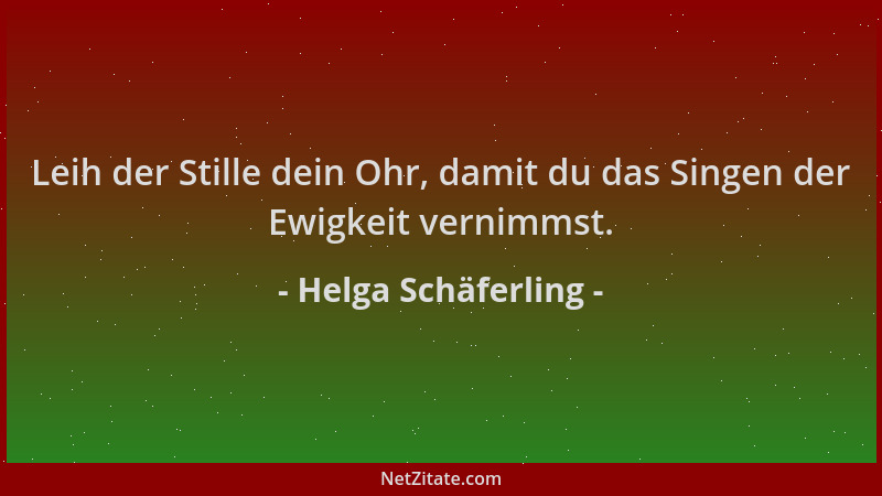 Helga Schäferling - Leih der Stille dein Ohr, damit du das Singen der Ewigkeit vernimmst....