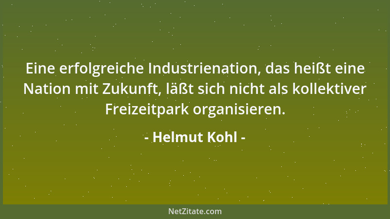 Helmut Kohl - Eine erfolgreiche Industrienation, das heißt eine Nation mit Zukunft, läßt sich nicht als kollektiver Freizei...