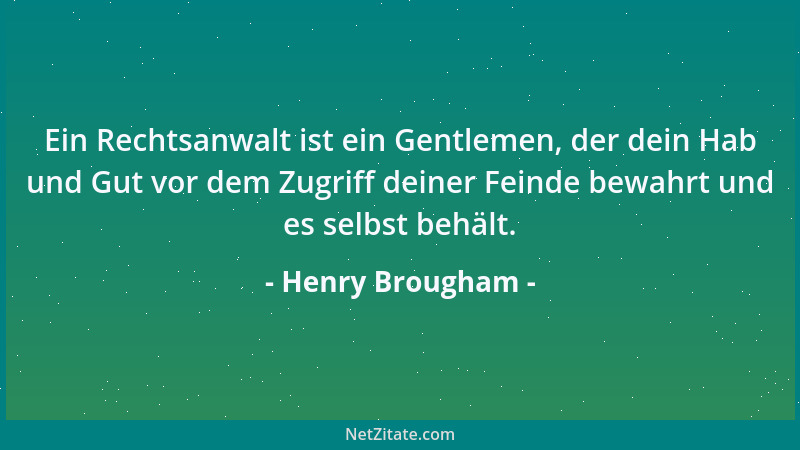 Henry Brougham - Ein Rechtsanwalt ist ein Gentlemen, der dein Hab und Gut vor dem Zugriff deiner Feinde bewahrt und es selb...