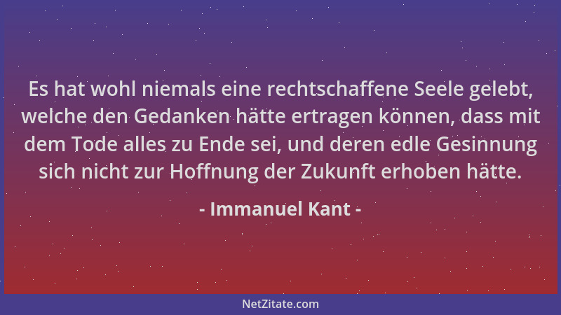 Immanuel Kant - Es hat wohl niemals eine rechtschaffene Seele gelebt, welche den Gedanken hätte ertragen können, dass mit d...