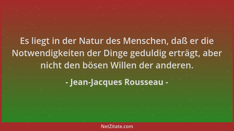 Jean-Jacques Rousseau - Es liegt in der Natur des Menschen, daß er die Notwendigkeiten der Dinge geduldig erträgt, aber nic...