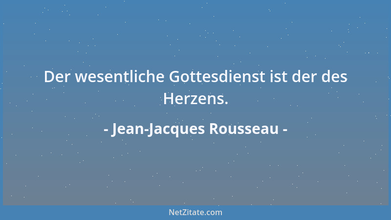 Jean-Jacques Rousseau - Der wesentliche Gottesdienst ist der des Herzens....