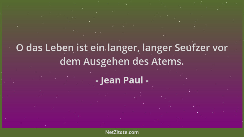 Jean Paul - O das Leben ist ein langer, langer Seufzer vor dem Ausgehen des Atems....