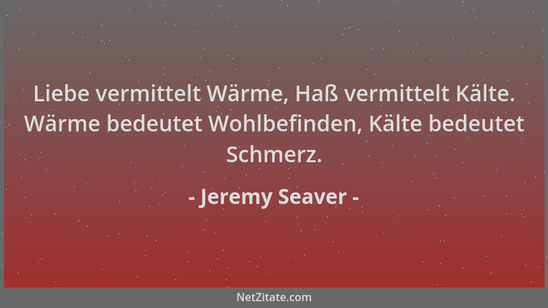 Jeremy Seaver - Liebe vermittelt Wärme, Haß vermittelt Kälte. Wärme bedeutet Wohlbefinden, Kälte bedeutet Schmerz....