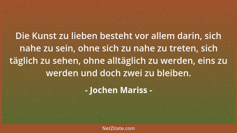 Jochen Mariss - Die Kunst zu lieben besteht vor allem darin, sich nahe zu sein, ohne sich zu nahe zu treten, sich täglich z...