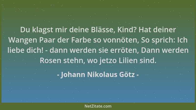 Johann Nikolaus Götz - Du klagst mir deine Blässe, Kind? Hat deiner Wangen Paar der Farbe so vonnöten, So sprich: Ich liebe...