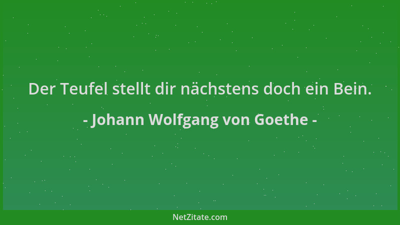Johann Wolfgang von Goethe - Der Teufel stellt dir nächstens doch ein Bein....