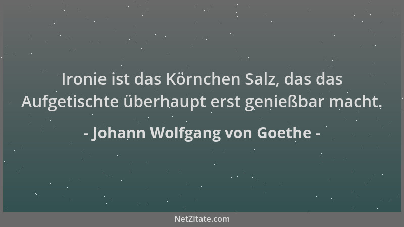 Johann Wolfgang von Goethe - Ironie ist das Körnchen Salz, das das Aufgetischte überhaupt erst genießbar macht....
