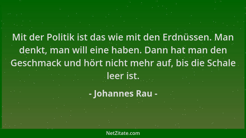 Johannes Rau - Mit der Politik ist das wie mit den Erdnüssen. Man denkt, man will eine haben. Dann hat man den Geschmack un...