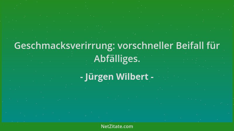 Jürgen Wilbert - Geschmacksverirrung: vorschneller Beifall für Abfälliges....