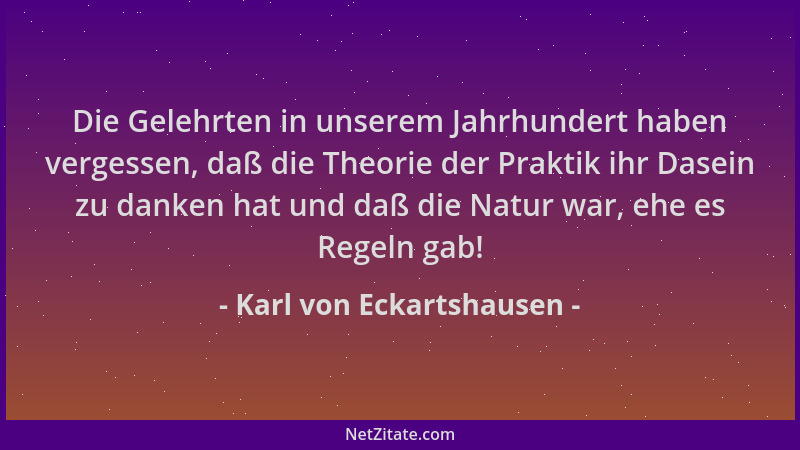 Karl von Eckartshausen - Die Gelehrten in unserem Jahrhundert haben vergessen, daß die Theorie der Praktik ihr Dasein zu da...