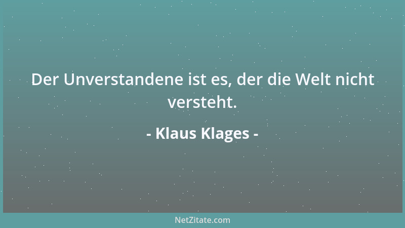 Klaus Klages - Der Unverstandene ist es, der die Welt nicht versteht....