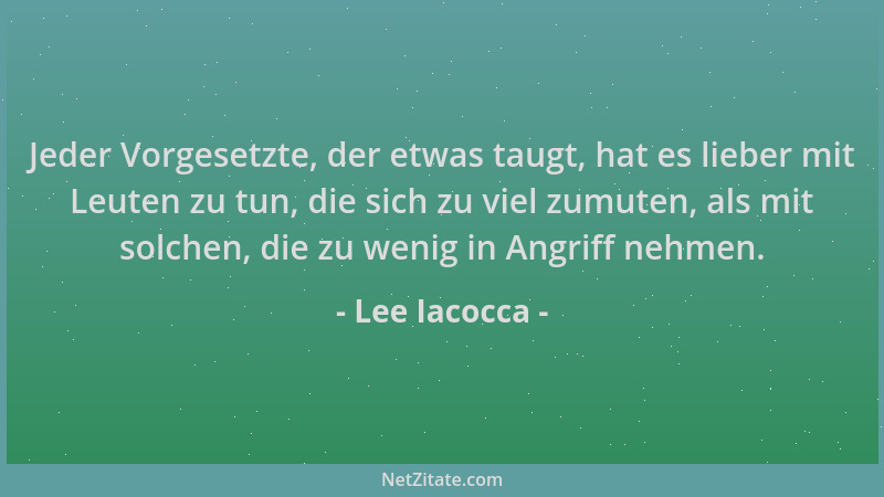 Lee Iacocca - Jeder Vorgesetzte, der etwas taugt, hat es lieber mit Leuten zu tun, die sich zu viel zumuten, als mit solche...