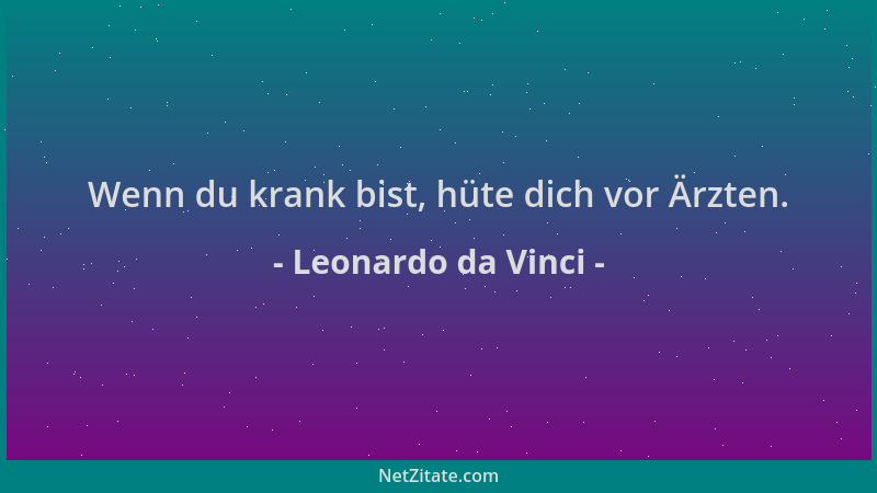 Leonardo da Vinci - Wenn du krank bist, hüte dich vor Ärzten....