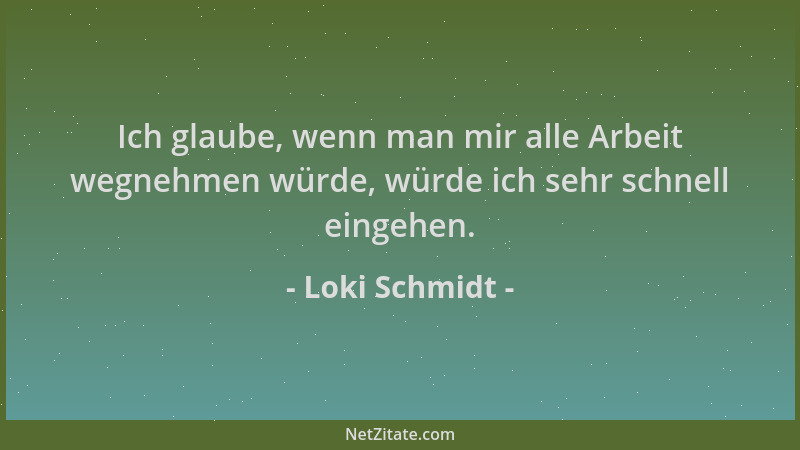 Loki Schmidt - Ich glaube, wenn man mir alle Arbeit wegnehmen würde, würde ich sehr schnell eingehen....