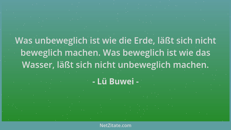 Lü Buwei - Was unbeweglich ist wie die Erde, läßt sich nicht beweglich machen. Was beweglich ist wie das Wasser, läßt sich...