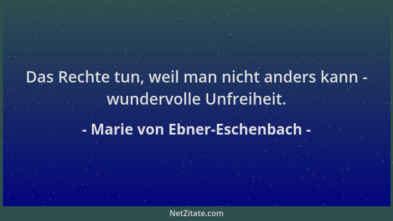 Marie von Ebner-Eschenbach - Das Rechte tun, weil man nicht anders kann - wundervolle Unfreiheit....