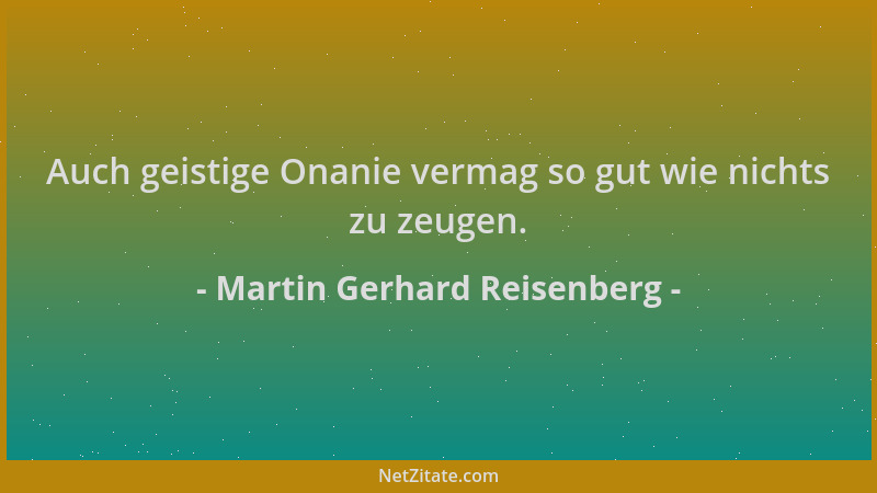 Martin Gerhard Reisenberg - Auch geistige Onanie vermag so gut wie nichts zu zeugen....