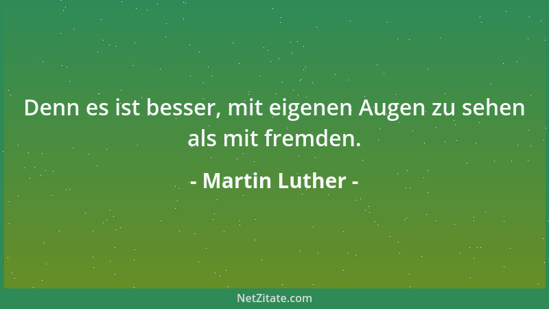 Martin Luther - Denn es ist besser, mit eigenen Augen zu sehen als mit fremden....