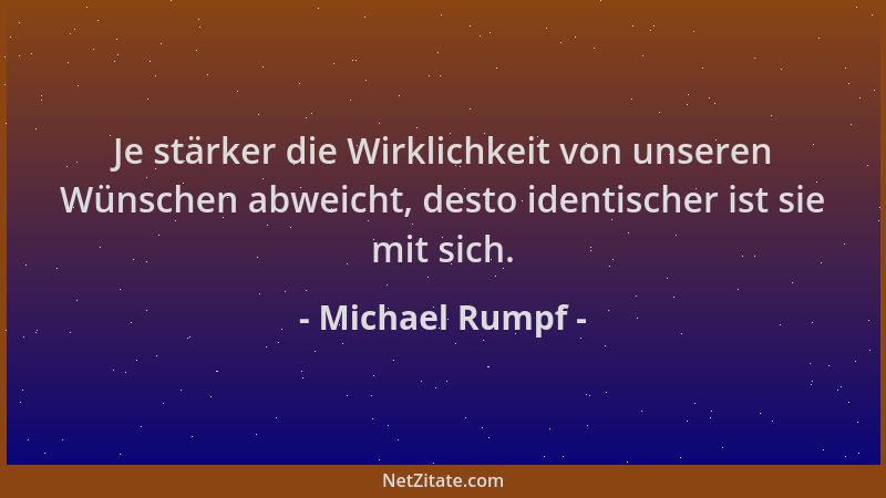 Michael Rumpf - Je stärker die Wirklichkeit von unseren Wünschen abweicht, desto identischer ist sie mit sich....