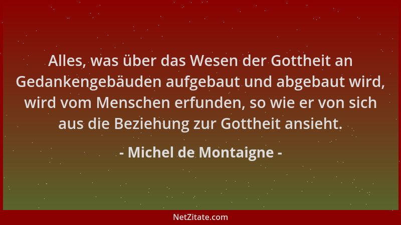 Michel de Montaigne - Alles, was über das Wesen der Gottheit an Gedankengebäuden aufgebaut und abgebaut wird, wird vom Mens...