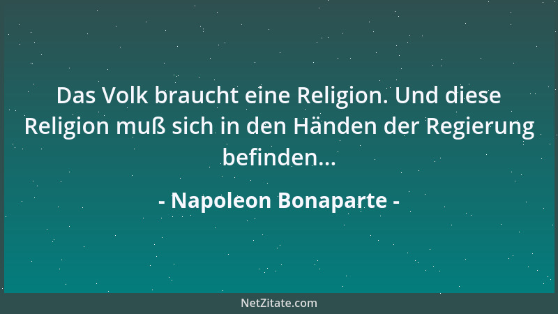 Napoleon Bonaparte - Das Volk braucht eine Religion. Und diese Religion muß sich in den Händen der Regierung befinden......
