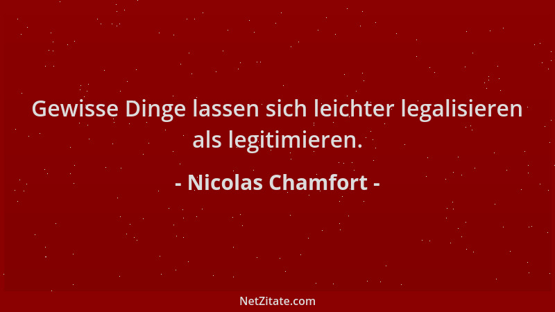 Nicolas Chamfort - Gewisse Dinge lassen sich leichter legalisieren als legitimieren....