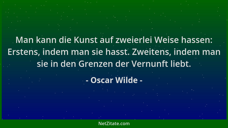 Oscar Wilde - Man kann die Kunst auf zweierlei Weise hassen: Erstens, indem man sie hasst. Zweitens, indem man sie in den G...