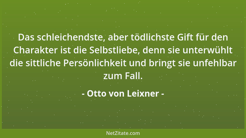 Otto von Leixner - Das schleichendste, aber tödlichste Gift für den Charakter ist die Selbstliebe, denn sie unterwühlt die...