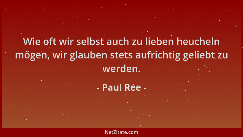 Paul Rée - Wie oft wir selbst auch zu lieben heucheln mögen, wir glauben stets aufrichtig geliebt zu werden....