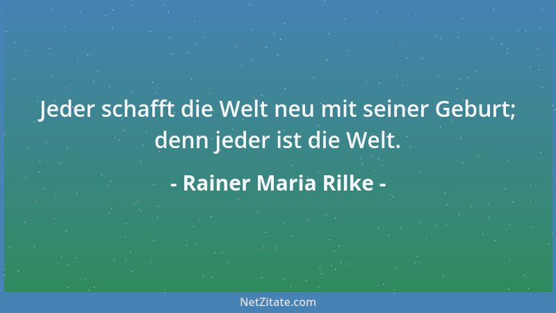 Rainer Maria Rilke - Jeder schafft die Welt neu mit seiner Geburt; denn jeder ist die Welt....