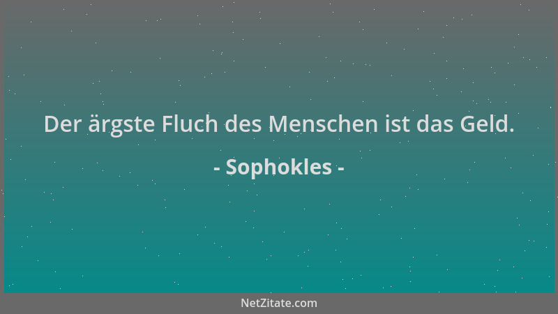 Sophokles - Der ärgste Fluch des Menschen ist das Geld....