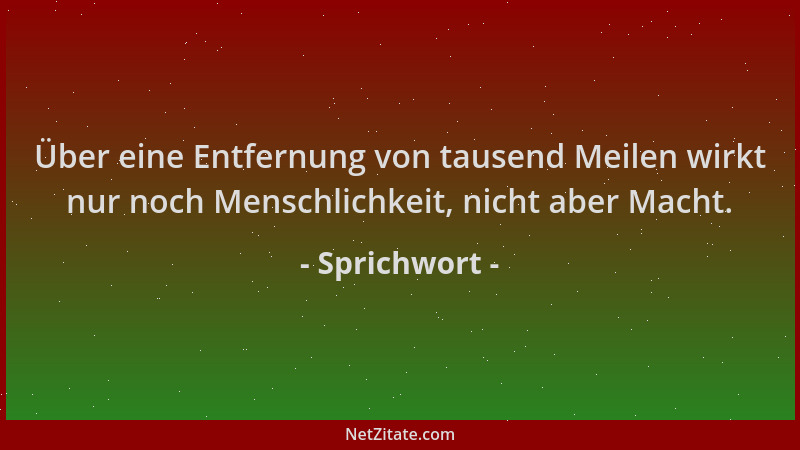 Sprichwort - Über eine Entfernung von tausend Meilen wirkt nur noch Menschlichkeit, nicht aber Macht....
