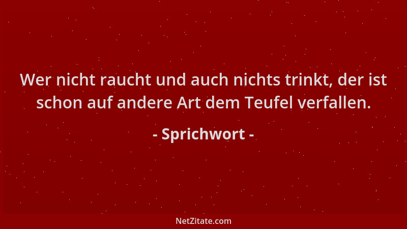 Sprichwort - Wer nicht raucht und auch nichts trinkt, der ist schon auf andere Art dem Teufel verfallen....