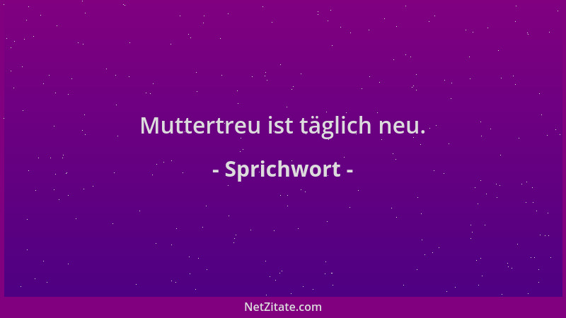 Sprichwort - Muttertreu ist täglich neu....