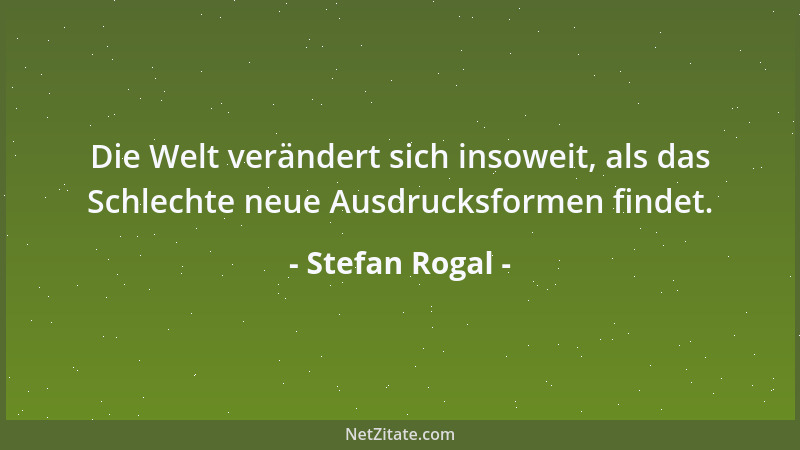 Stefan Rogal - Die Welt verändert sich insoweit, als das Schlechte neue Ausdrucksformen findet....