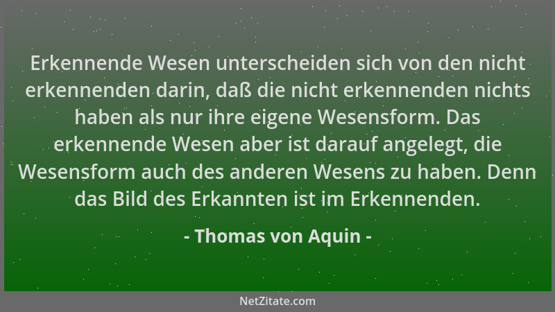 Thomas von Aquin - Erkennende Wesen unterscheiden sich von den nicht erkennenden darin, daß die nicht erkennenden nichts ha...