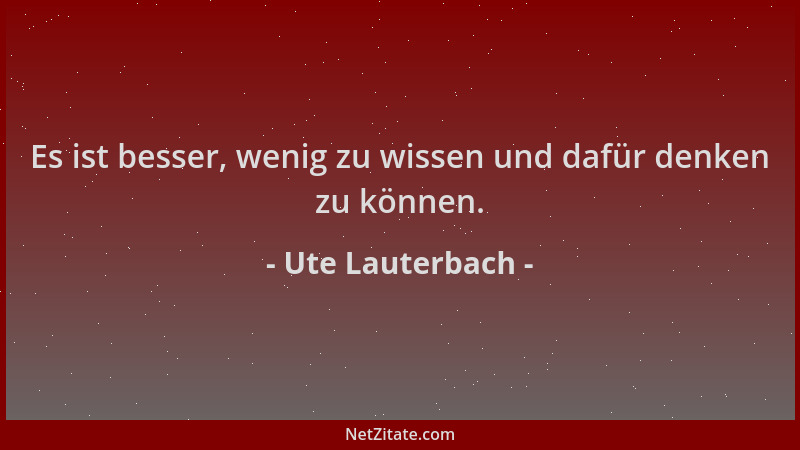 Ute Lauterbach - Es ist besser, wenig zu wissen und dafür denken zu können....