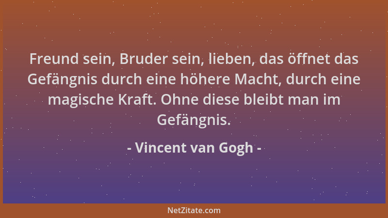 Vincent van Gogh - Freund sein, Bruder sein, lieben, das öffnet das Gefängnis durch eine höhere Macht, durch eine magische...